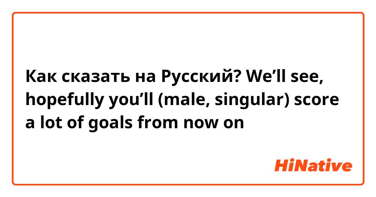 Как сказать на Русский? We’ll see, hopefully you’ll (male, singular) score a lot of goals from now on 