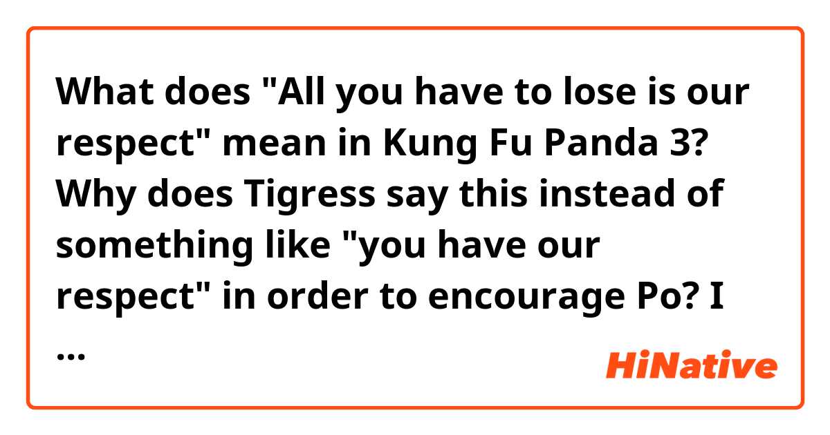 What does "All you have to lose is our respect" mean in Kung Fu Panda 3?

Why does Tigress say this instead of something like "you have our respect" in order to encourage Po? I find it strange…