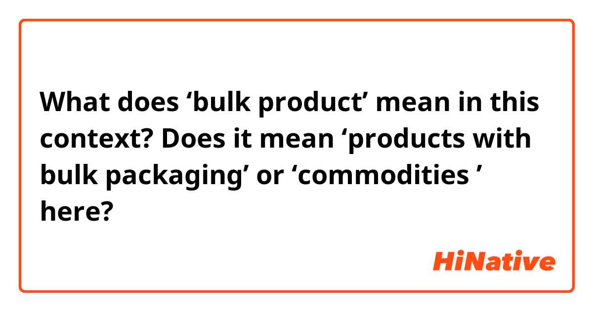 What does 'bulk product' mean in this context? Does it mean 'products with  bulk packaging' or 'commodities ' here?