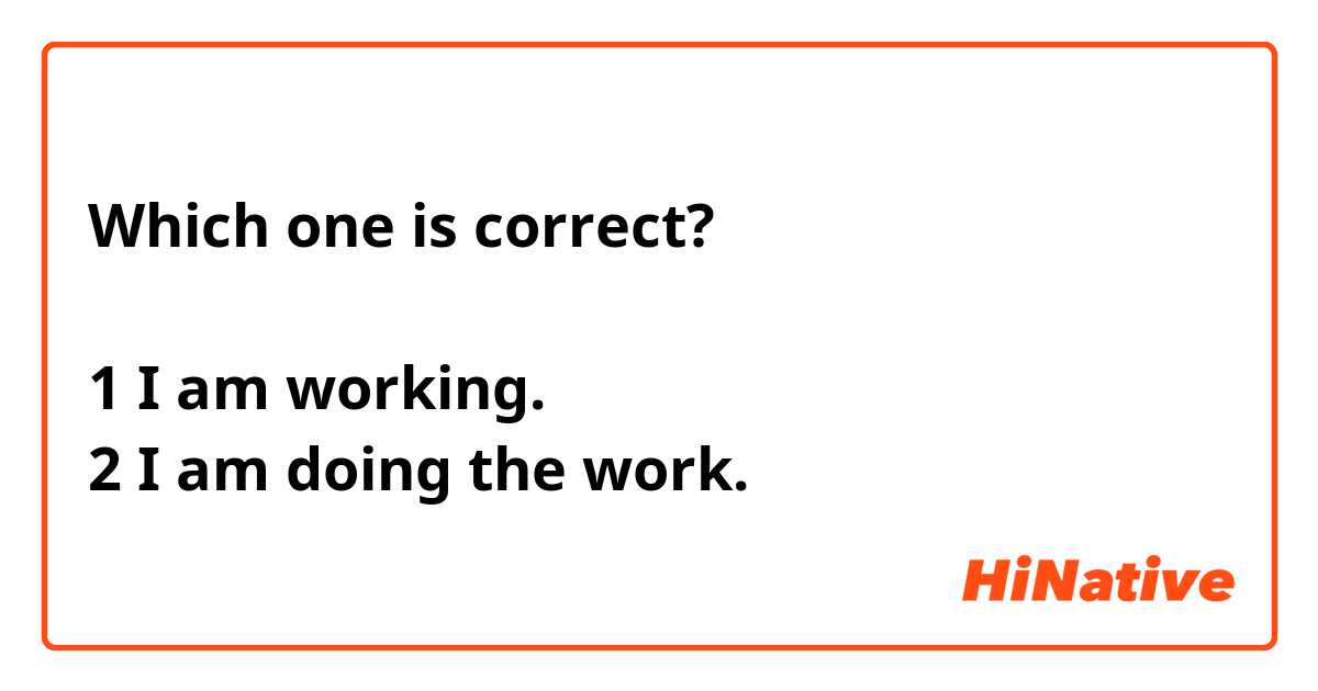 Which one is correct? 

1 I am working. 
2 I am doing the work. 
