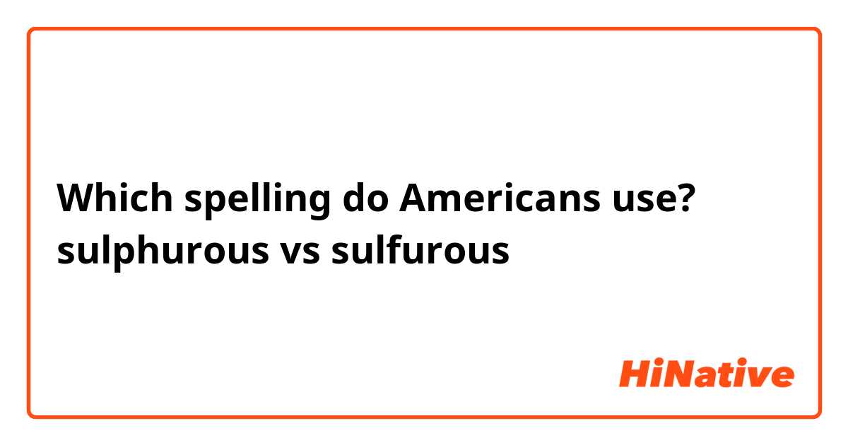 Which spelling do Americans use?
sulphurous vs sulfurous