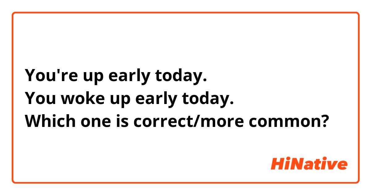 You're up early today.
You woke up early today.
Which one is correct/more common?