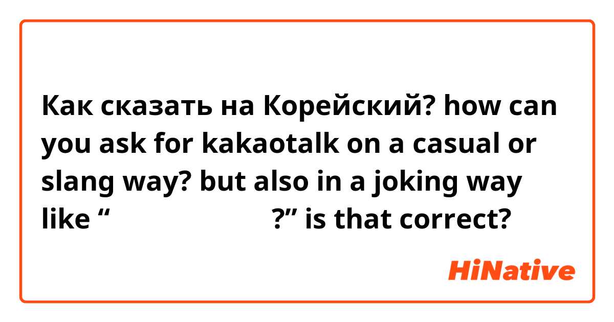 Как сказать на Корейский? how can you ask for kakaotalk on a casual or slang way? but also in a joking way like “너의 카카오톡은 뭐야?” is that correct?