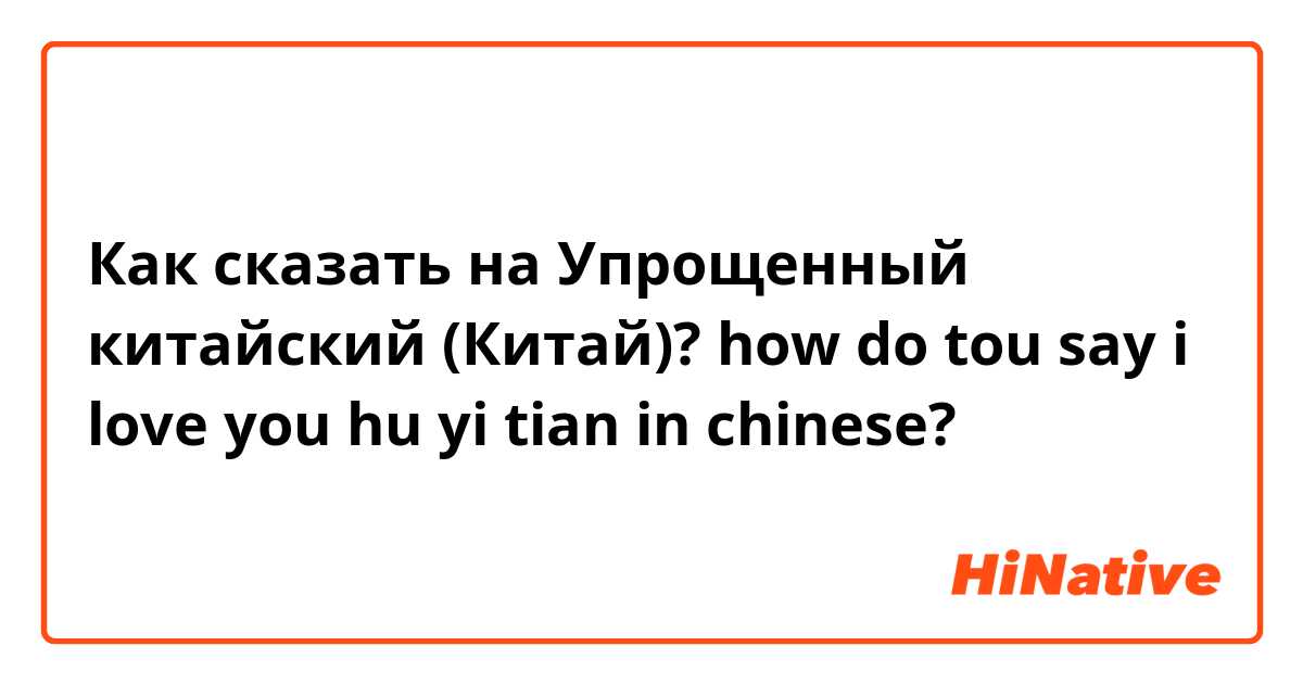 Как сказать на Упрощенный китайский (Китай)? how do tou say i love you hu yi tian in chinese? 