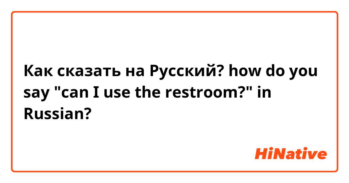 Как сказать на Русский? how do you say "can I use the restroom?" in Russian?