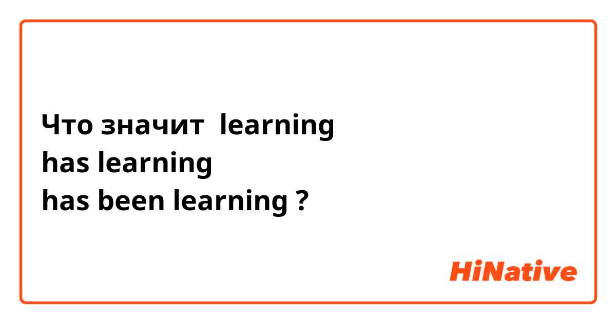 Что значит learning
has learning
has been learning?