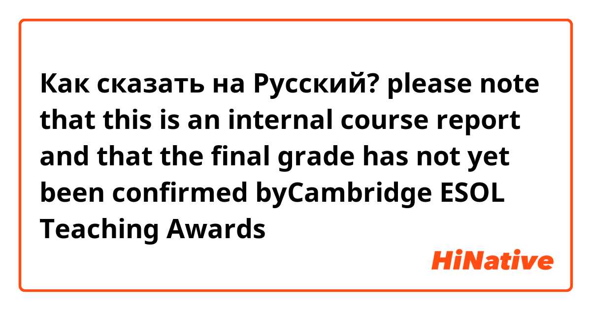 Как сказать на Русский? please note that this is an internal course report and that the final grade has not yet been confirmed byCambridge ESOL Teaching Awards
