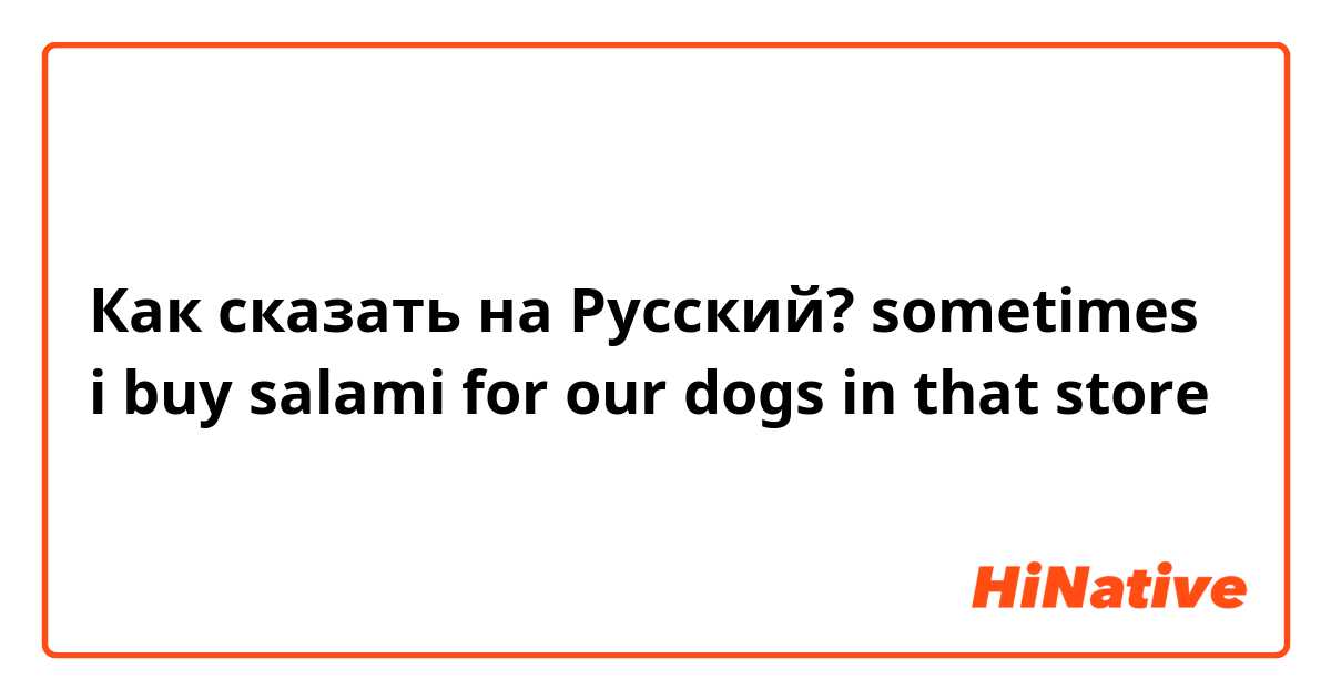 Как сказать на Русский? sometimes i buy salami for our dogs in that store