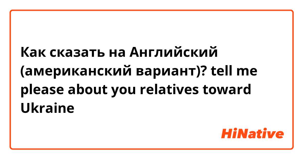 Как сказать на Английский (американский вариант)? tell me please about you relatives toward Ukraine 