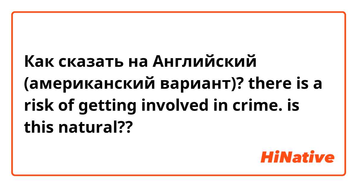 Как сказать на Английский (американский вариант)? there is a risk of getting involved in crime. is this natural??