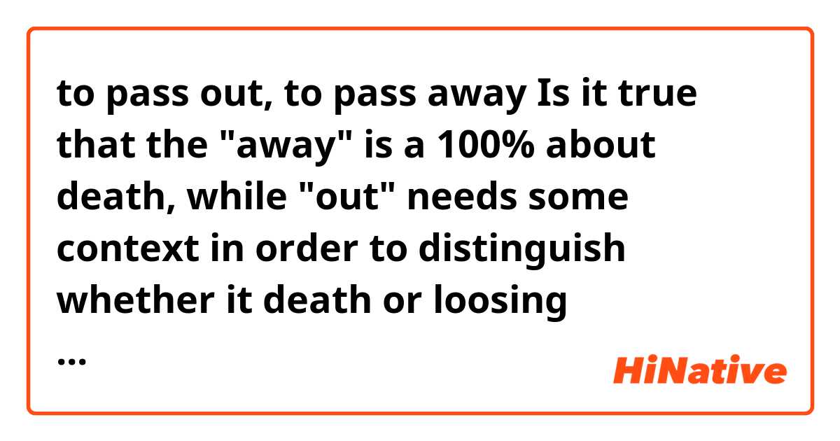 to pass out, to pass away
Is it true that the "away" is a 100% about death, while "out" needs some context in order to distinguish whether it death or loosing conciousness?