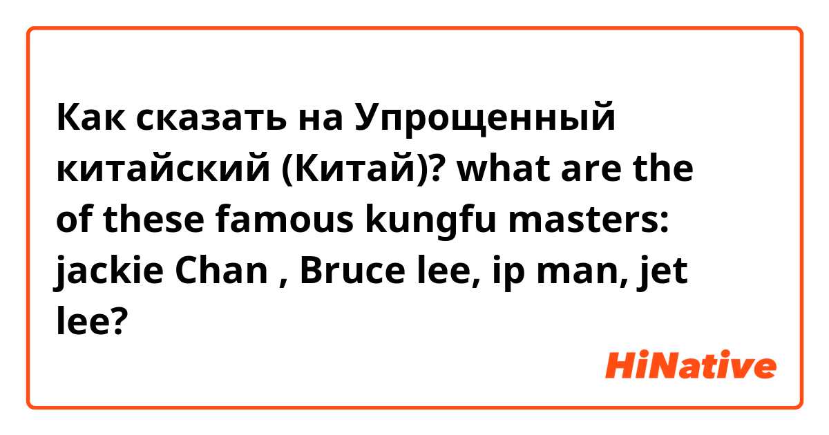 Как сказать на Упрощенный китайский (Китай)? what are the 汉子 of these famous kungfu masters: jackie Chan , Bruce lee, ip man, jet lee?