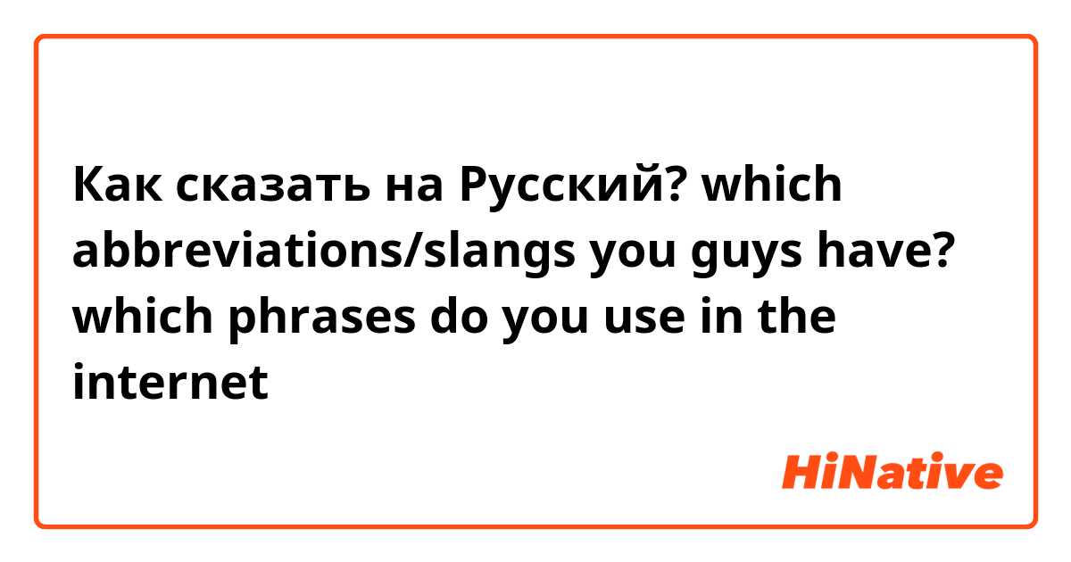Как сказать на Русский? which abbreviations/slangs you guys have? which phrases do you use in the internet 