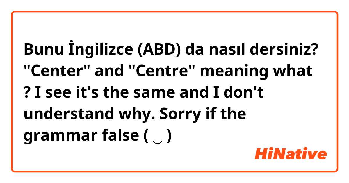 Bunu İngilizce (ABD) da nasıl dersiniz? "Center" and "Centre" meaning what ?
I see it's the same and I don't understand why. Sorry if the grammar false ( ◜‿◝ )♡