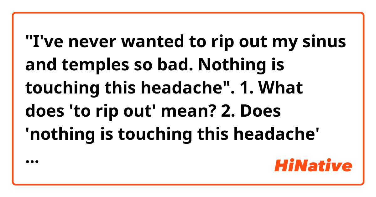 "I've never wanted to rip out my sinus and temples so bad. Nothing is touching this headache".

1. What does 'to rip out' mean?
2. Does 'nothing is touching this headache' mean 'Nothing is doing a great job of curing this headache'?