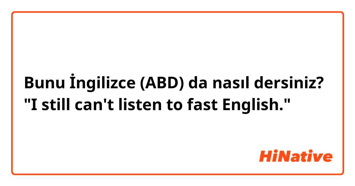 Bunu İngilizce (ABD) da nasıl dersiniz? "I still can't listen to fast English."