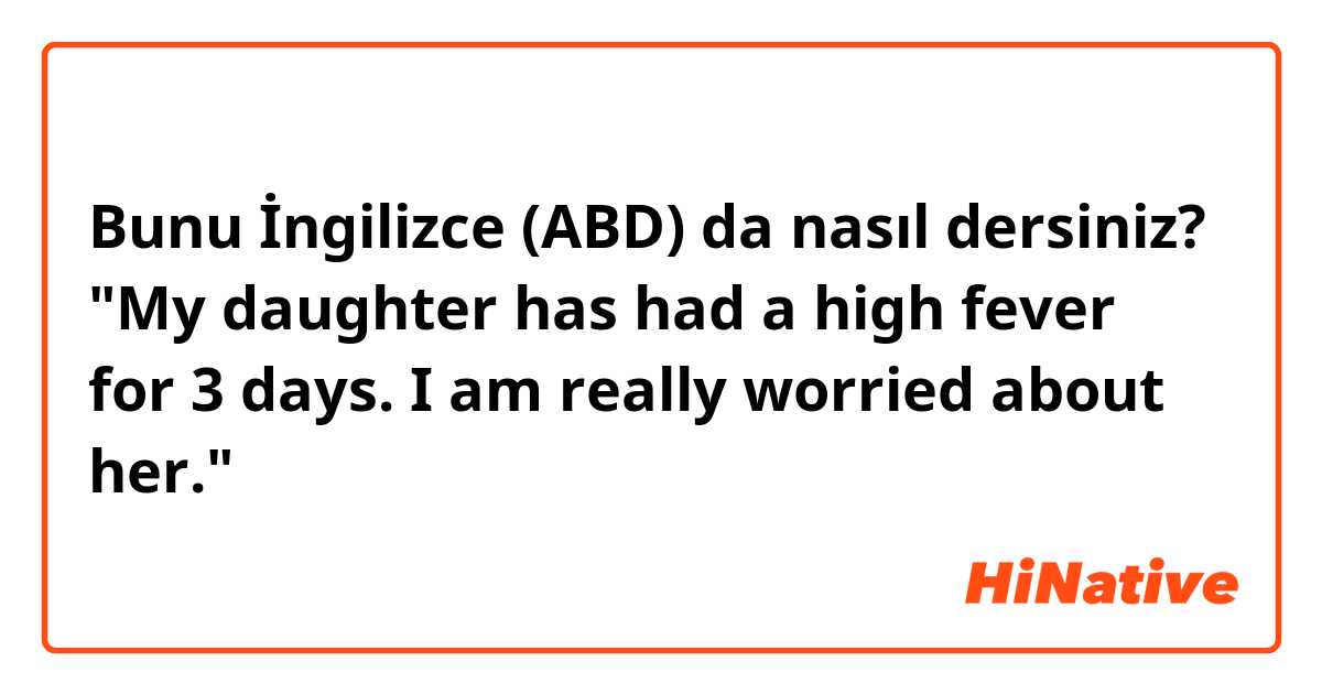Bunu İngilizce (ABD) da nasıl dersiniz? "My daughter has had a high fever for 3 days.
I am really worried about her."