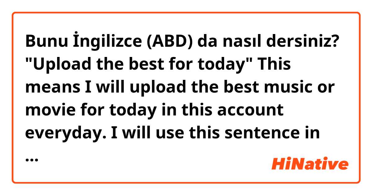 Bunu İngilizce (ABD) da nasıl dersiniz? "Upload the best for today"
This means I will upload the best music or movie for today in this account everyday.
I will use this sentence in my Instagram bio and I dont know it is correct.
Thank you for your feedback! 