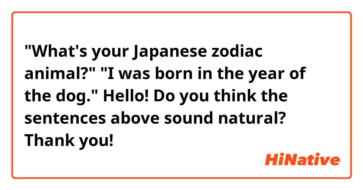"What's your Japanese zodiac animal?"
"I was born in the year of the dog."

Hello! Do you think the sentences above sound natural? Thank you!