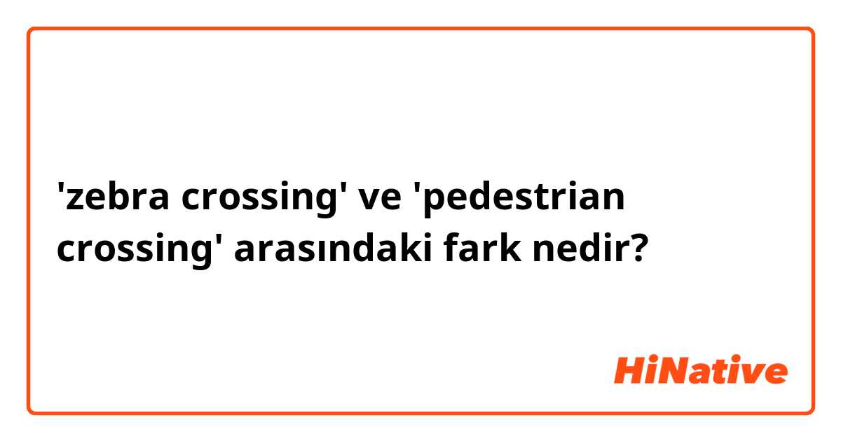 'zebra crossing' ve 'pedestrian crossing' arasındaki fark nedir?