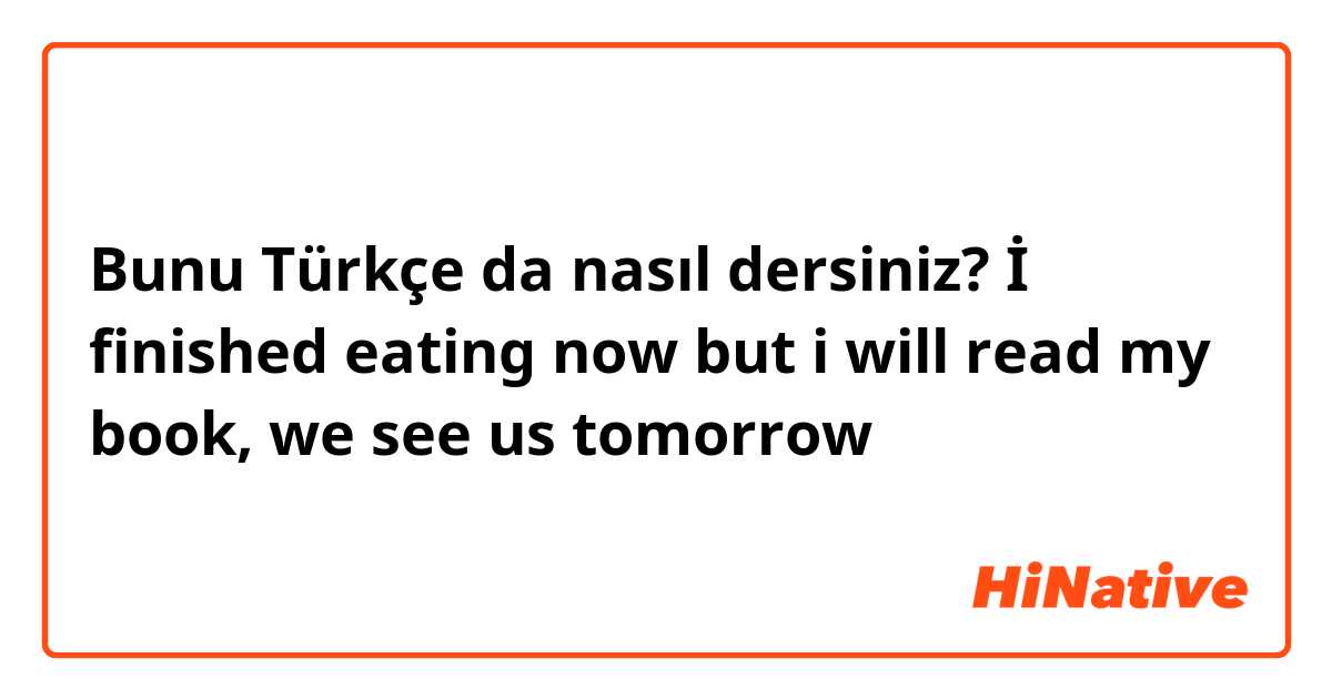 Bunu Türkçe da nasıl dersiniz? İ finished eating now but i will read my book, we see us tomorrow 