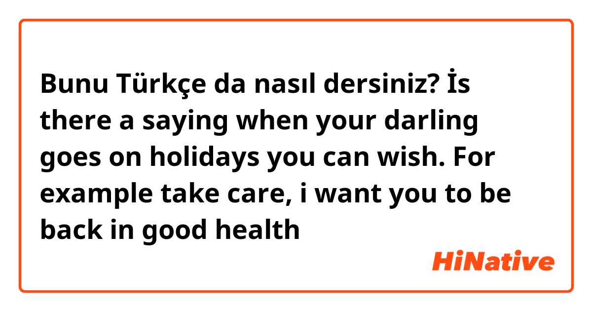 Bunu Türkçe da nasıl dersiniz? İs there a saying when your darling goes on holidays you can wish. For example take care, i want you to be back in good health 