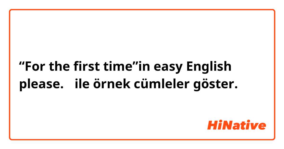 “For the first time”in easy English please.🙂 ile örnek cümleler göster.
