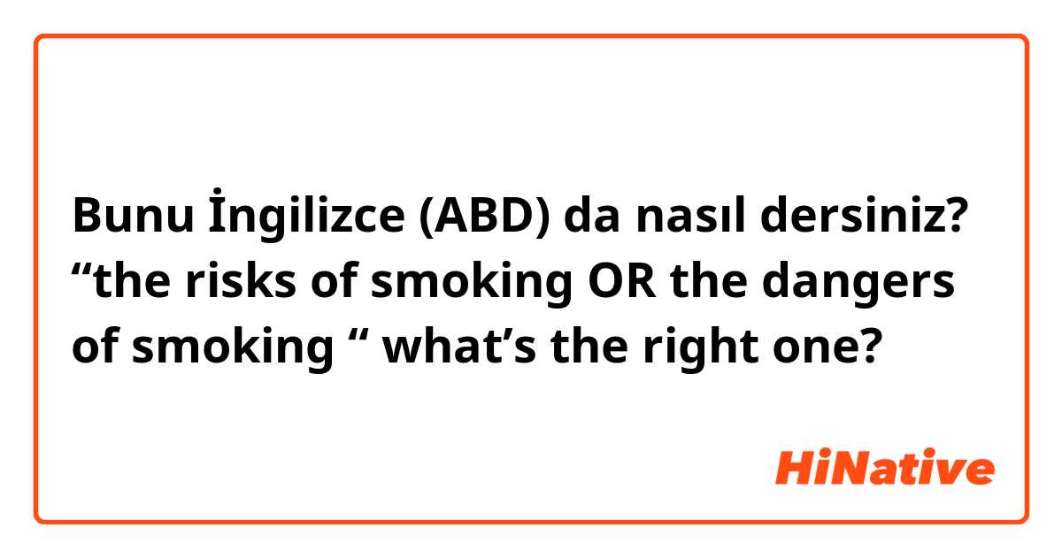 Bunu İngilizce (ABD) da nasıl dersiniz? “the risks of smoking OR the dangers of smoking “ what’s the right one?