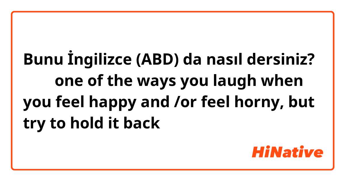 Bunu İngilizce (ABD) da nasıl dersiniz? へへへ 🍔one of the ways you laugh when you feel happy and /or feel horny, but try to hold it back 