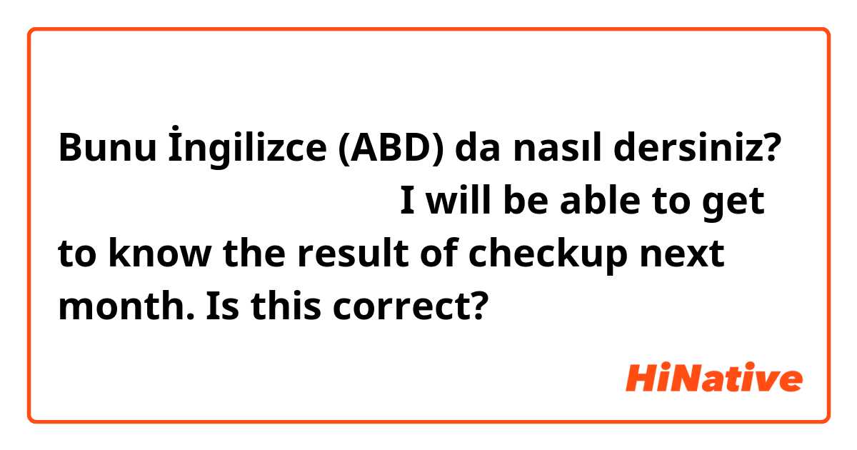 Bunu İngilizce (ABD) da nasıl dersiniz? 検査の結果は、来月わかります。I will be able to get to know the result of checkup next month. Is this correct? 