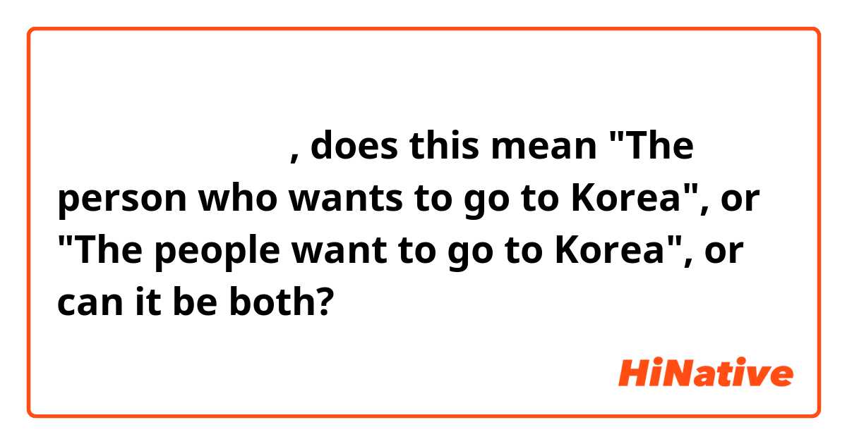 한국에 가고 싶은 사람, does this mean "The person who wants to go to Korea", or "The people want to go to Korea", or can it be both?