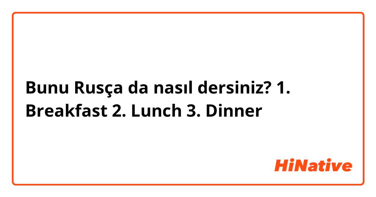 Bunu Rusça da nasıl dersiniz? 1. Breakfast
2. Lunch
3. Dinner