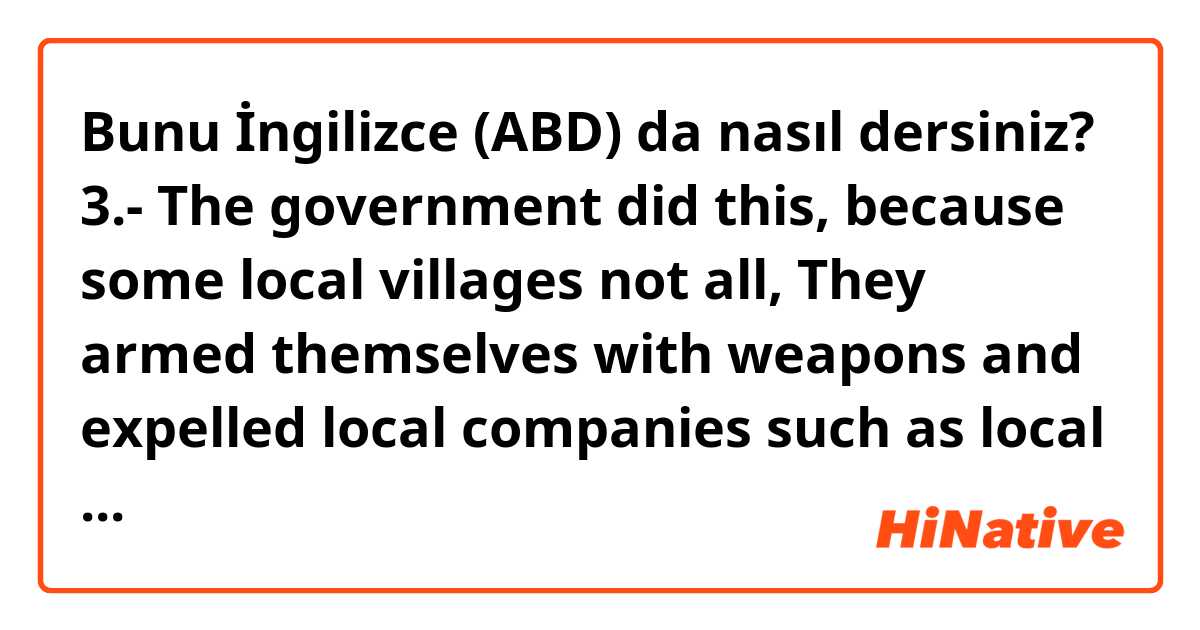 Bunu İngilizce (ABD) da nasıl dersiniz? 3.- The government did this, because some local villages not all, They armed themselves with weapons and expelled local companies such as local construction companies and Walmart.  
