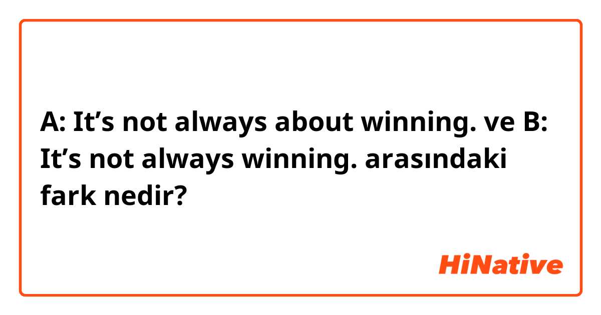 A: It’s not always about winning. ve B: It’s not always winning. arasındaki fark nedir?