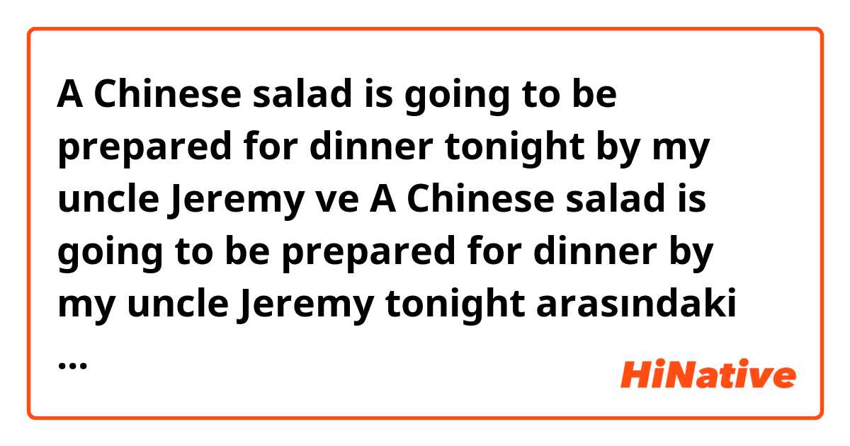 A Chinese salad is going to be prepared for dinner tonight by my uncle Jeremy ve A Chinese salad is going to be prepared for dinner by my uncle Jeremy tonight arasındaki fark nedir?