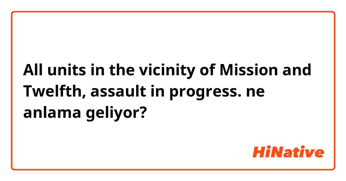 All units in the vicinity of Mission and Twelfth, assault in progress. ne anlama geliyor?