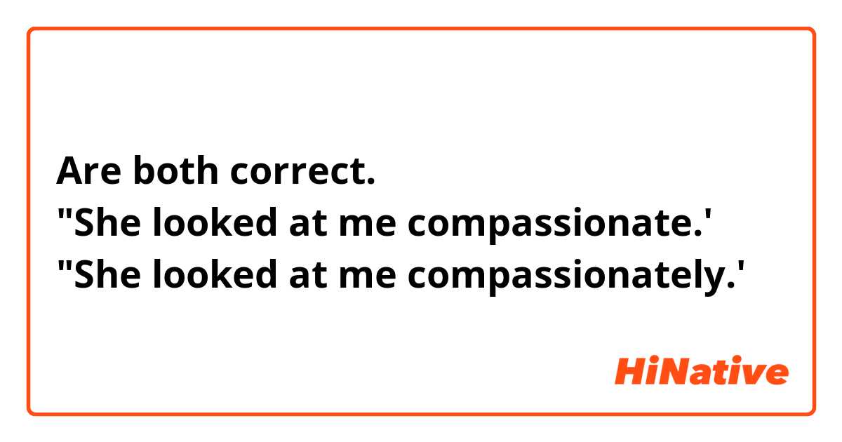 Are both correct.
"She looked at me compassionate.'
"She looked at me compassionately.'