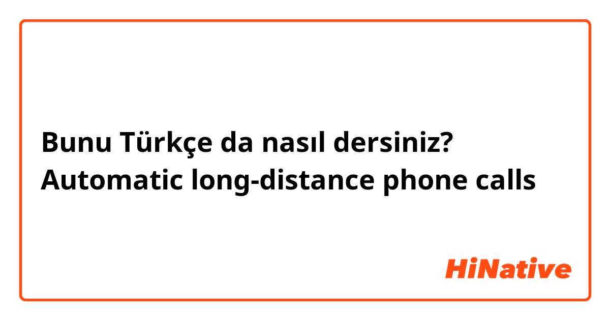 Bunu Türkçe da nasıl dersiniz? Automatic long-distance phone calls