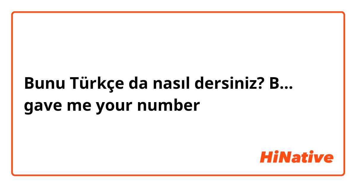 Bunu Türkçe da nasıl dersiniz? B… gave me your number 