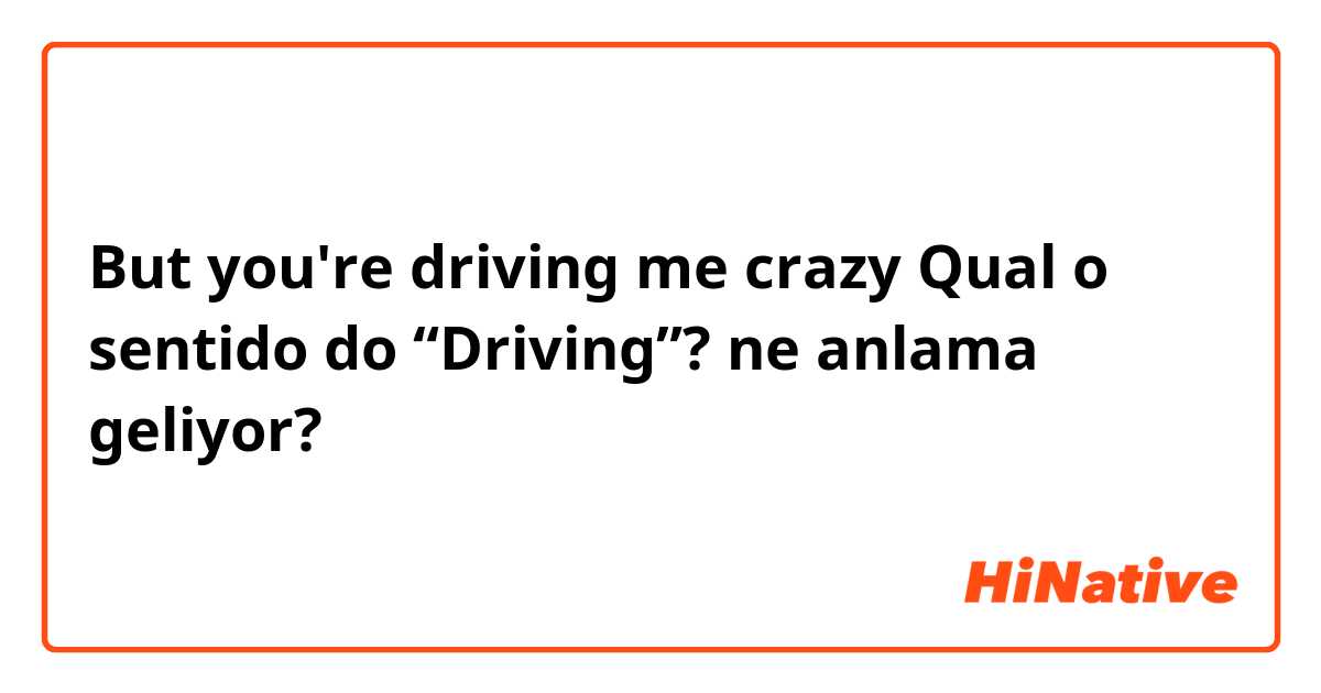 But you're driving me crazy

Qual o sentido do “Driving”? ne anlama geliyor?