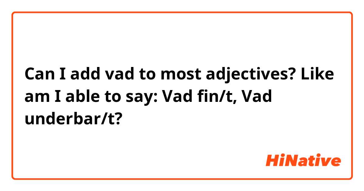 Can I add vad to most adjectives? Like am I able to say: Vad fin/t, Vad underbar/t?