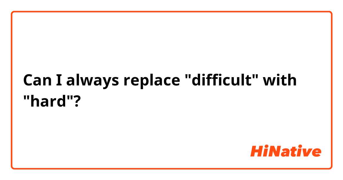 Can I always replace "difficult" with "hard"?