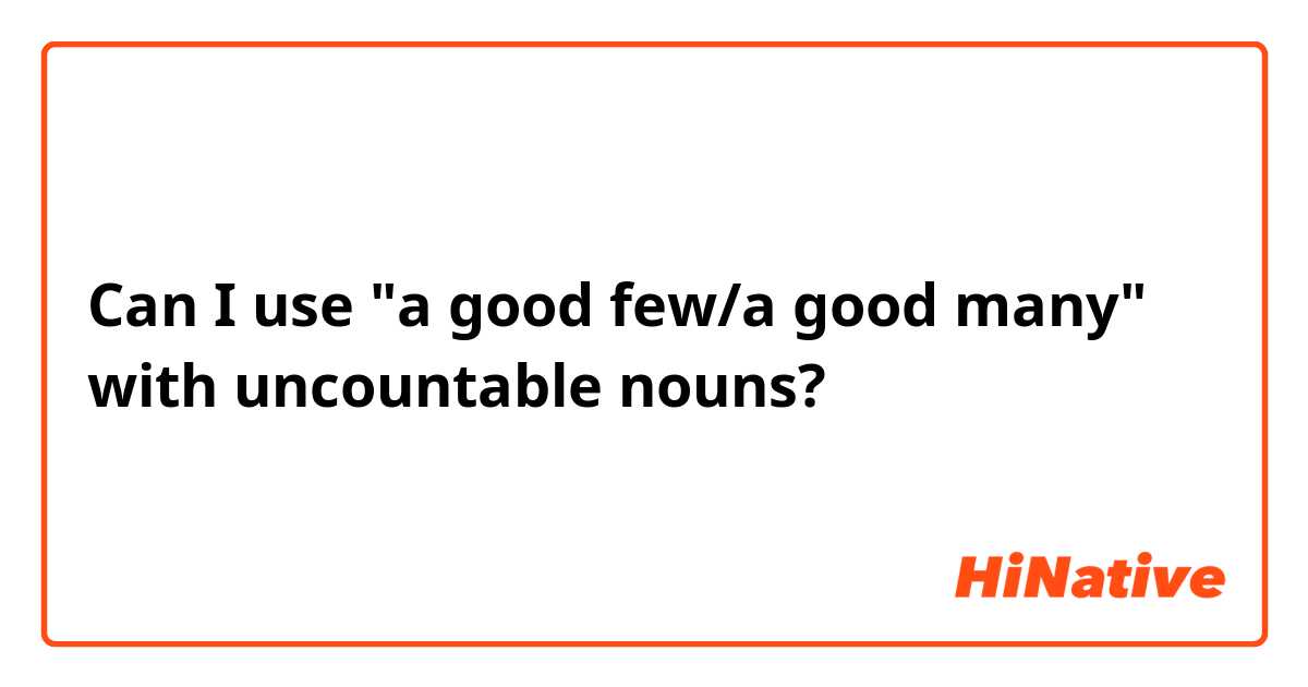 Can I use "a good few/a good many" with uncountable nouns?