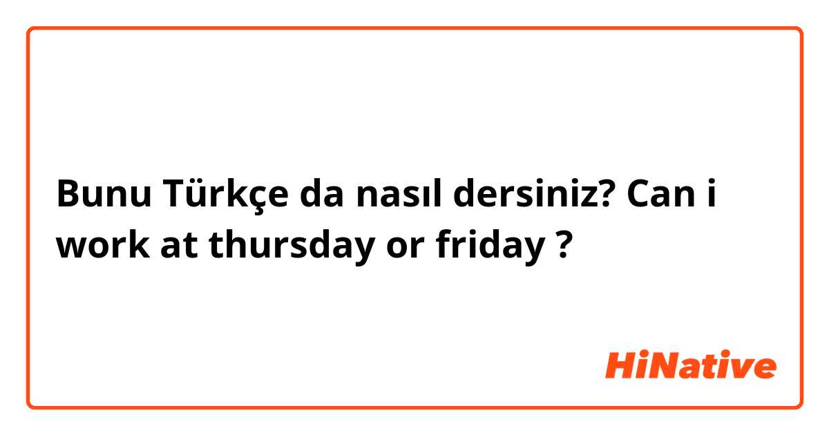 Bunu Türkçe da nasıl dersiniz? Can i work at thursday or friday ? 