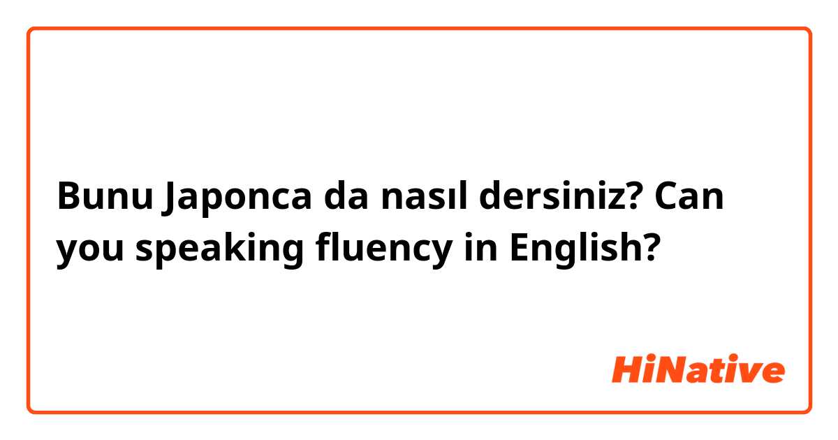 Bunu Japonca da nasıl dersiniz? Can you speaking fluency in English?