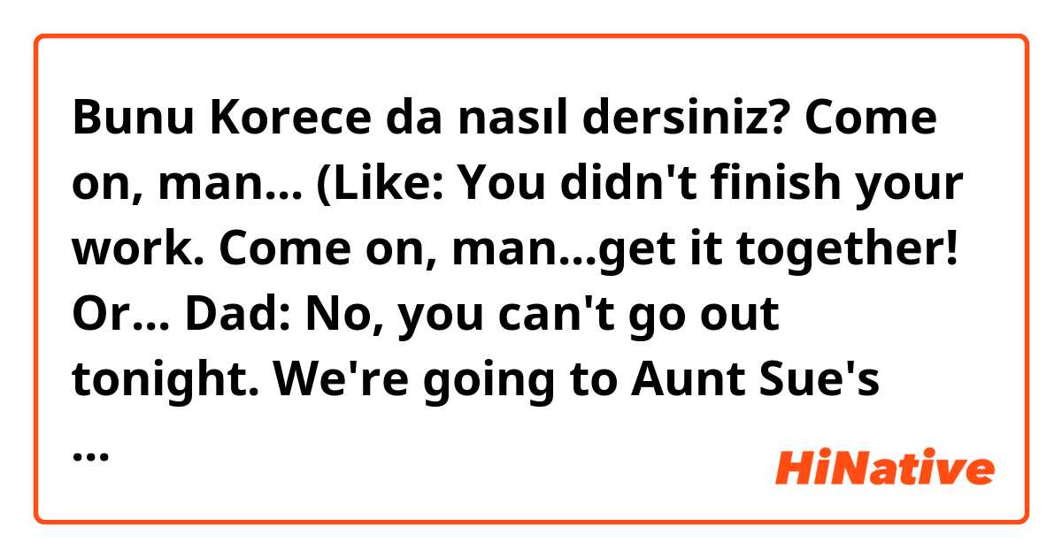 Bunu Korece da nasıl dersiniz? Come on, man...

(Like:
You didn't finish your work.  Come on, man...get it together!

Or...
Dad:  No, you can't go out tonight. We're going to  Aunt Sue's house.
Son:  Aww, come on, Dad...I was going to meet up with friends.)