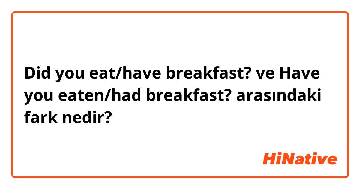 Did you eat/have breakfast? ve Have you eaten/had breakfast? arasındaki fark nedir?