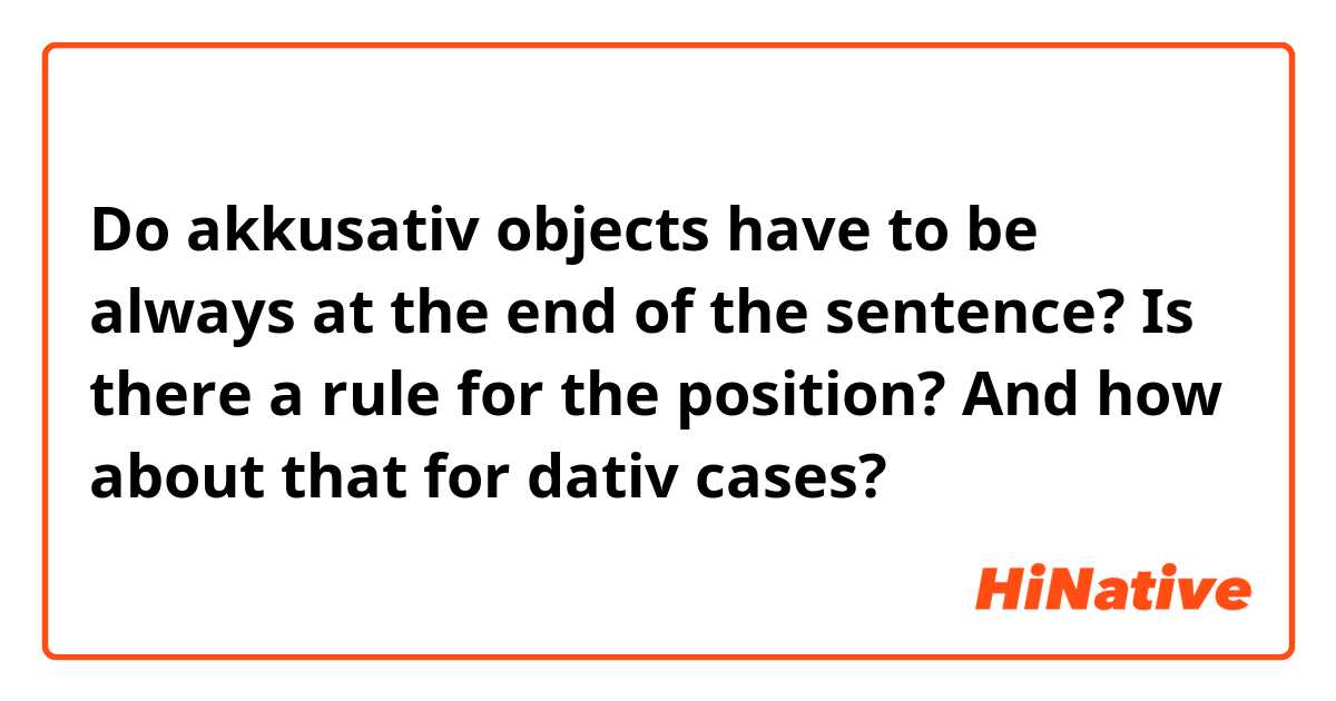 Do akkusativ objects have to be always at the end of the sentence? Is there a rule for the position?
And how about that for dativ cases?