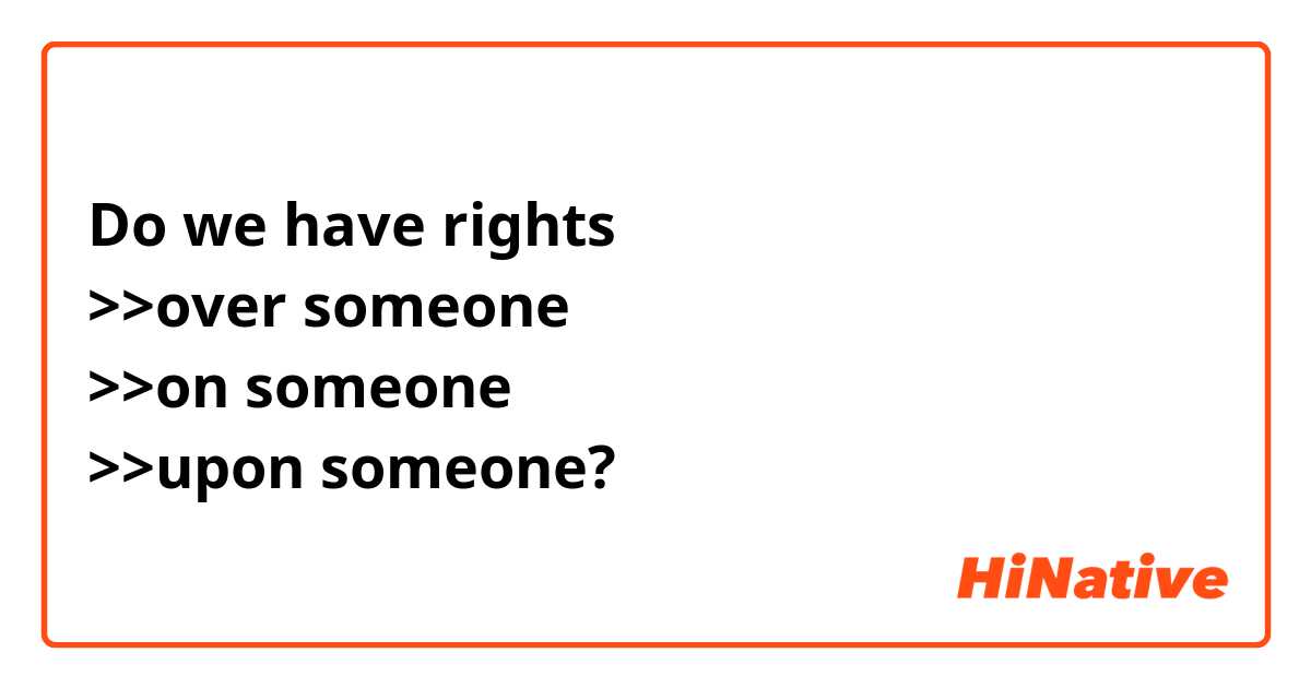 Do we have rights
>>over someone
>>on someone
>>upon someone?