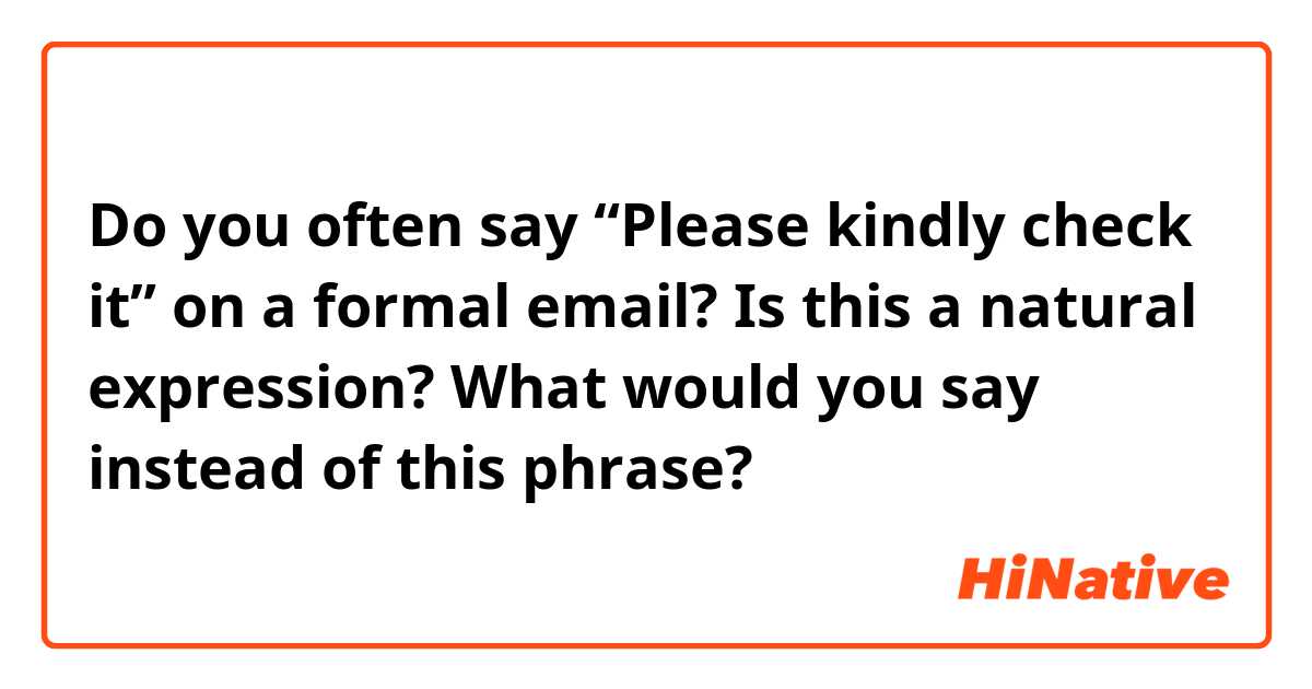 Do you often say “Please kindly check it” on a formal email?
Is this a natural expression?
What would you say instead of this phrase?
